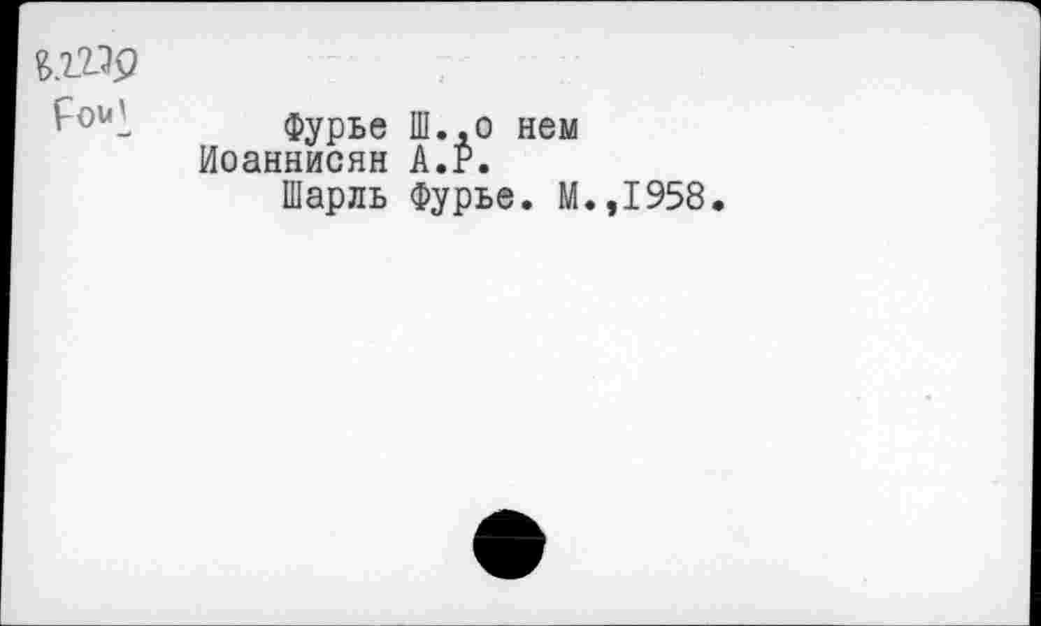 ﻿№9	4
	Фурье Ш.,о нем Иоаннисян А.Р. Шарль Фурье. М.,1958